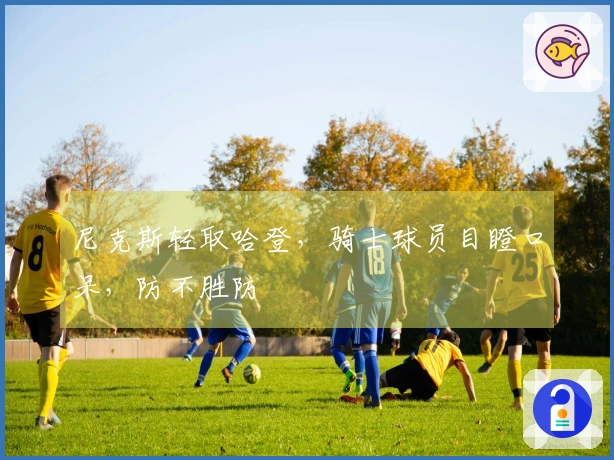 尼克斯轻取哈登，骑士球员目瞪口呆，防不胜防