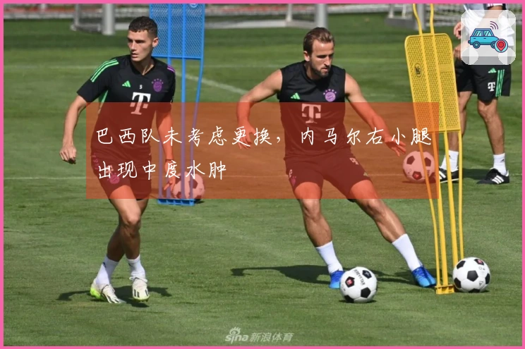 巴西队未考虑更换，内马尔右小腿出现中度水肿